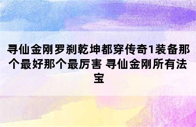 寻仙金刚罗刹乾坤都穿传奇1装备那个最好那个最厉害 寻仙金刚所有法宝